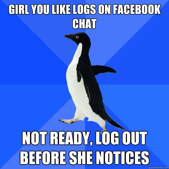 Girl you like logs on Facebook Chat Not ready, log out before she notices -  Socially Awkward Penguin - quickmeme