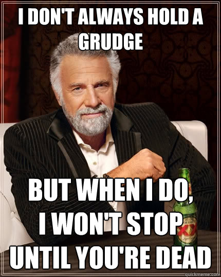 I don't always hold a grudge But when I do, i won't stop until you're dead  - The Most Interesting Man In The World - quickmeme