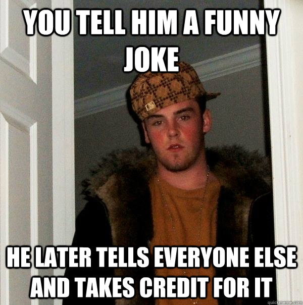 you Tell him a funny joke He later tells everyone else and takes credit for  it - Scumbag Steve - quickmeme