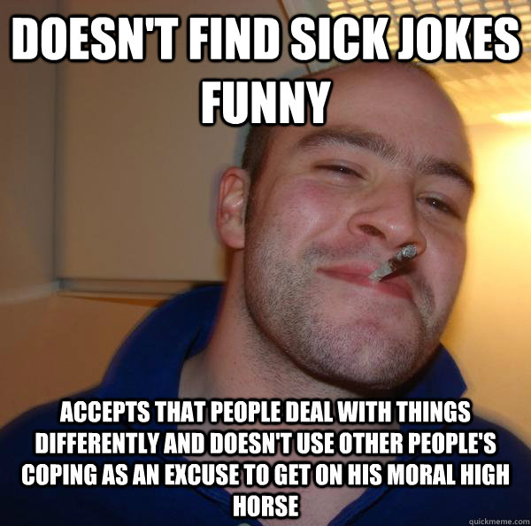 doesn't find sick jokes funny accepts that people deal with things  differently and doesn't use other people's coping as an excuse to get on  his moral high horse - Misc - quickmeme