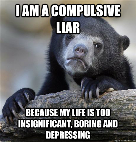 I am a compulsive liar because my life is too insignificant, boring and  depressing - Confession Bear - quickmeme