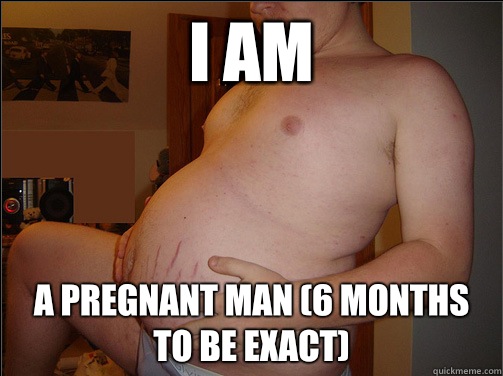 I am A pregnant man (6 months to be exact) - Beer belly philosopher -  quickmeme