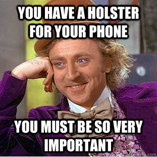you have a holster for your phone you must be so very important -  Condescending Wonka - quickmeme