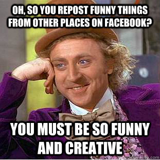Oh, so you repost funny things from other places on facebook? You must be  so funny and creative - Condescending Wonka - quickmeme