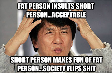 Fat person insults short person...acceptable Short person makes fun of fat  person...society flips shit - EPIC JACKIE CHAN - quickmeme