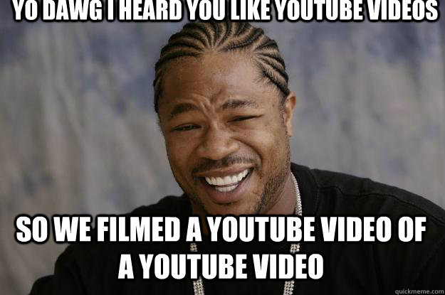 Yo dawg I heard you like youtube videos so we filmed a youtube video of a  youtube video - Xzibit meme - quickmeme
