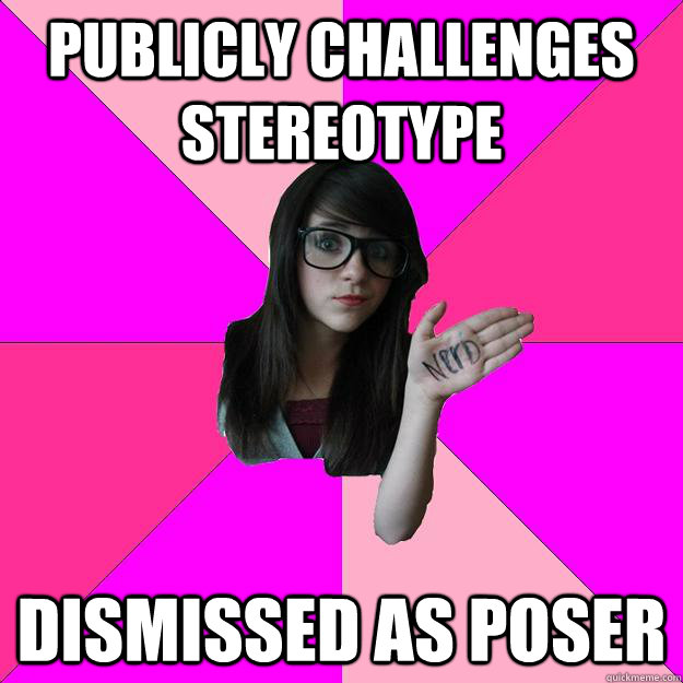 Publicly challenges stereotype Dismissed as poser - Idiot Nerd Girl -  quickmeme