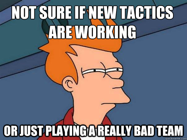 Not sure if new tactics are working or just playing a really bad team -  Futurama Fry - quickmeme