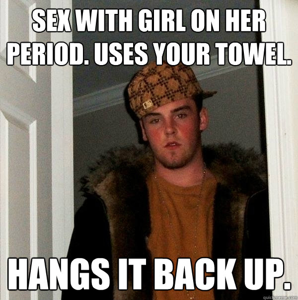 Sex with girl on her period. uses your towel. hangs it back up. - Scumbag  Steve - quickmeme