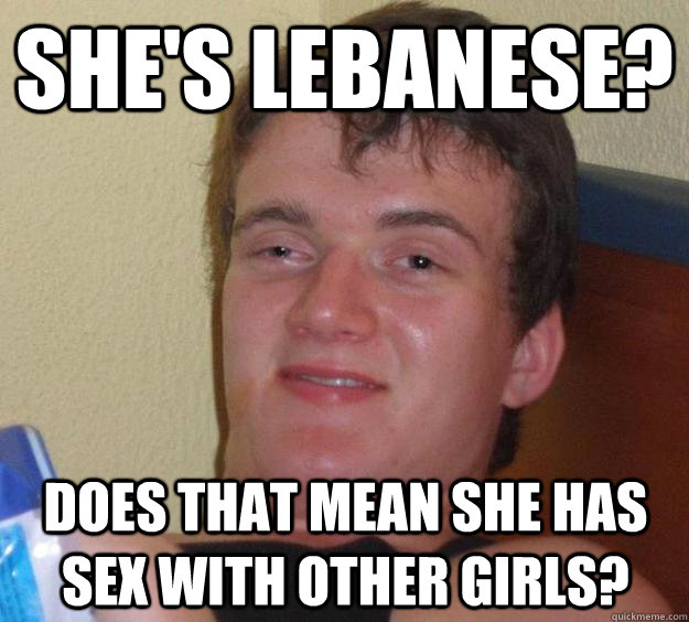 She's Lebanese? Does that mean she has sex with other girls? - 10 Guy -  quickmeme
