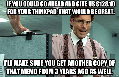 If You Could Go Ahead And Give Us 128 10 For Your Thinkpad That Would Be Great I Ll Make Sure You Get Another Copy Of That Memo From 3 Years Ago As Well