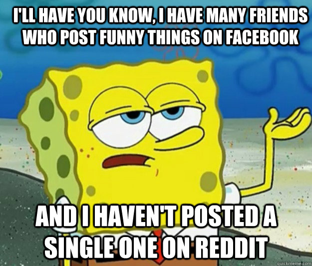 I'll have you know, I have many friends who post funny things on facebook  And I haven't posted a single one on reddit - How tough am I - quickmeme
