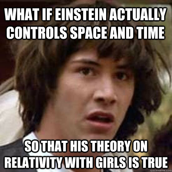 What if Einstein actually controls space and time so that his theory on  relativity with girls is true - conspiracy keanu - quickmeme