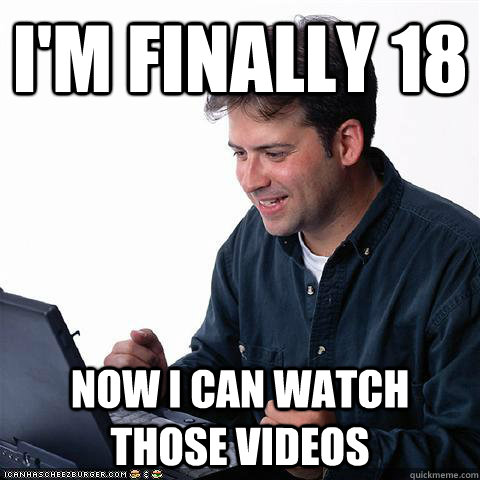 i'm finally 18 now i can watch those videos - Net noob - quickmeme