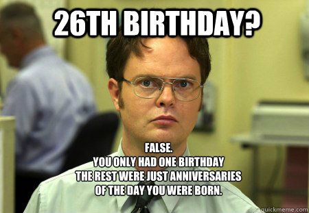 26th birthday? FALSE. You only had one birthday the rest were just  anniversaries of the day you were born. - Schrute - quickmeme