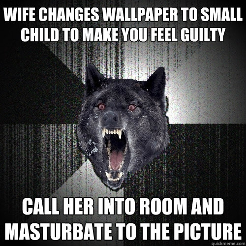 Wife changes wallpaper to small child to make you feel guilty call her into  room and masturbate to the picture - Insanity Wolf - quickmeme