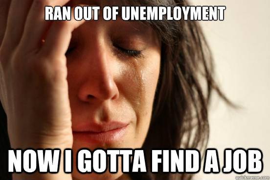 Ran out of unemployment Now I gotta find a job - First World Problems -  quickmeme