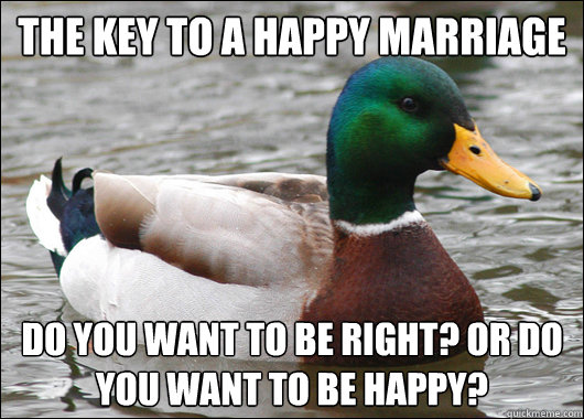 The Key to a happy marriage Do you want to be right? or do you want to be  happy? - Actual Advice Mallard - quickmeme