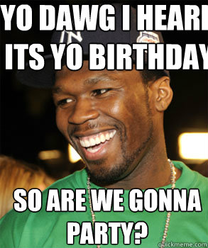 Yo dawg I heard its yo birthday So are we gonna partY? - Good Guy 50 Cent - quickmeme