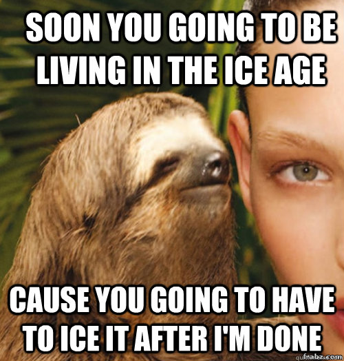 soon you going to be living in the ice age cause you going to have to ice  it after I'm done - rape sloth - quickmeme