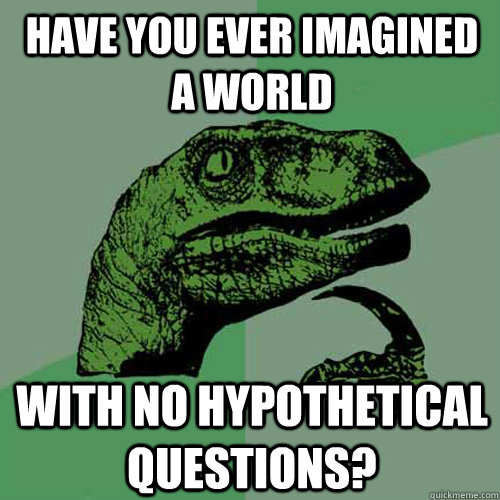 Have you ever imagined a world With no hypothetical questions? -  Philosoraptor - quickmeme
