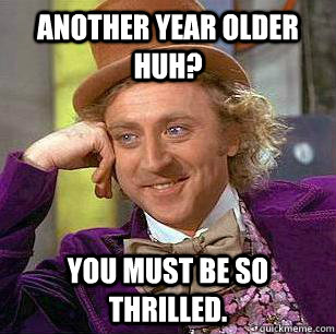 Another year older huh? You must be so thrilled. - Wonka Birthday -  quickmeme