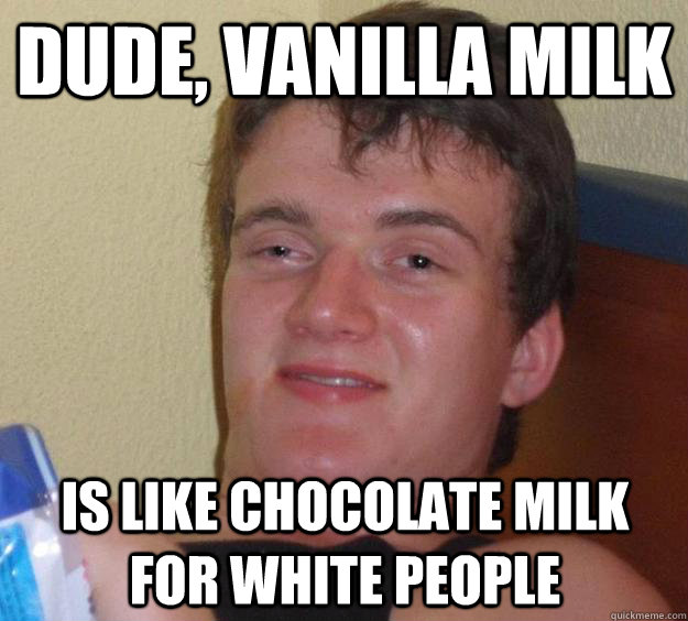 Dude Vanilla Milk Is Like Chocolate Milk For White People 10