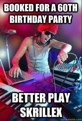 booked for a 60th birthday party better play skrillex - Inexperienced DJ -  quickmeme