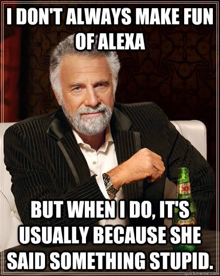 I Don't always make fun of alexa But when i do, it's usually because she  said something stupid. - The Most Interesting Man In The World - quickmeme