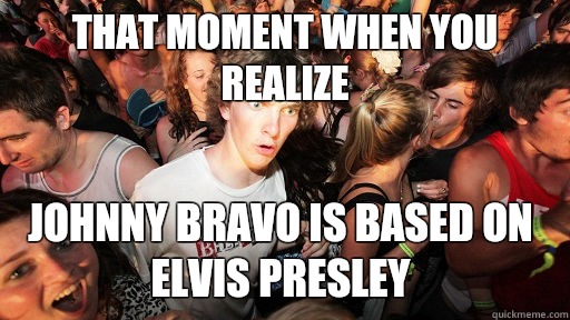 That moment when you realize Johnny Bravo is based on Elvis Presley -  Sudden Clarity Clarence - quickmeme