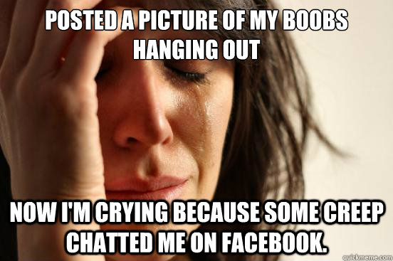 Posted a picture of my boobs hanging out Now I'm crying because some creep  chatted me on Facebook. - First World Problems - quickmeme
