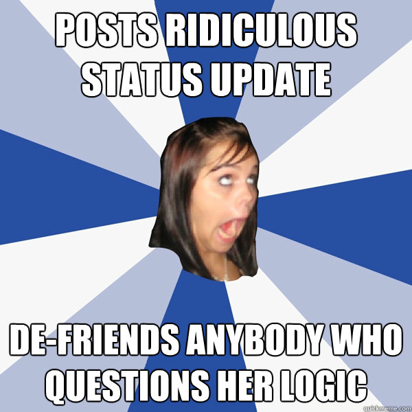 posts ridiculous status update de-friends anybody who questions her logic -  Annoying Facebook Girl - quickmeme