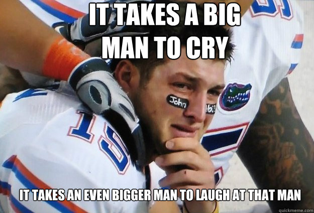 It takes a big man to cry It takes an even bigger man to laugh at that man  - Crying Tim Tebow - quickmeme
