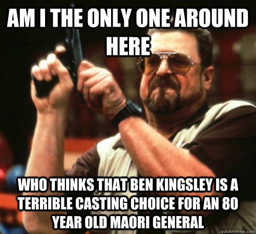 Am i the only one around here Who thinks that ben kingsley is a terrible  casting choice for an 80 year old Maori general - Am I The Only One Around  Here - quickmeme