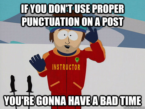 If you don't use proper punctuation on a post you're gonna have a bad time  - Youre gonna have a bad time - quickmeme