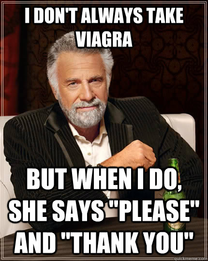I don't always take viagra but when I do, she says 