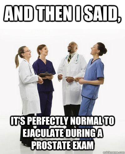 And then I said, it's perfectly normal to ejaculate during a prostate exam  - And then I said - quickmeme