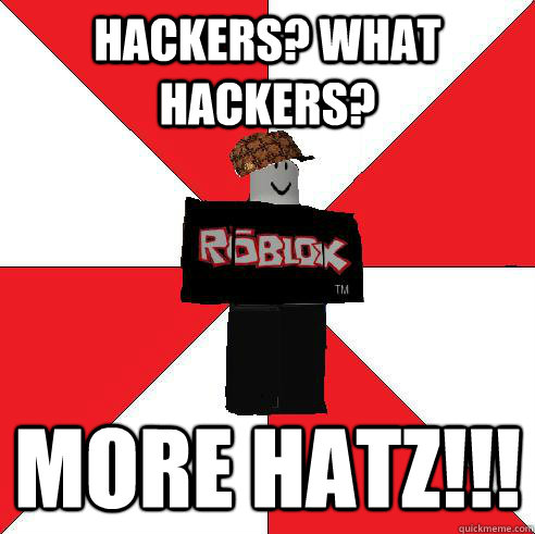 Hackers What Hackers More Hatz Scumbag Roblox Quickmeme