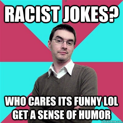racist jokes? who cares its funny lol get a sense of humor - Privilege  Denying Dude - quickmeme