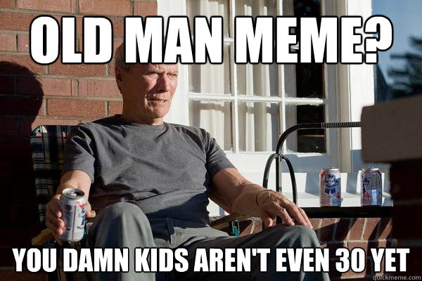 old man meme? you damn kids aren't even 30 yet - Feels Old Man - quickmeme