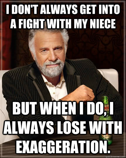 I don't always get into a fight with my niece but when I do, I always lose  with exaggeration. - The Most Interesting Man In The World - quickmeme