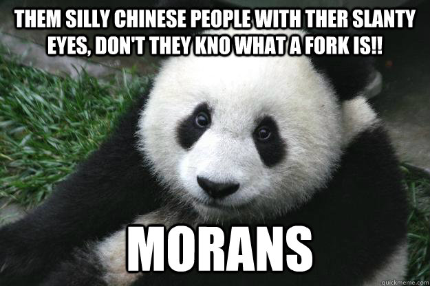 them silly chinese people with ther slanty eyes, don't they kno what a fork  is!! MORANS - Racist panda - quickmeme