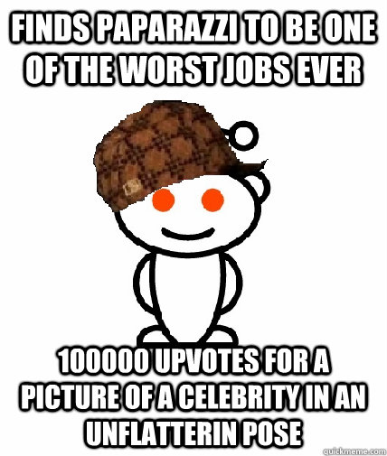Finds paparazzi to be one of the worst jobs ever 100000 upvotes for a  picture of a celebrity in an unflatterin pose - Scumbag Reddit - quickmeme
