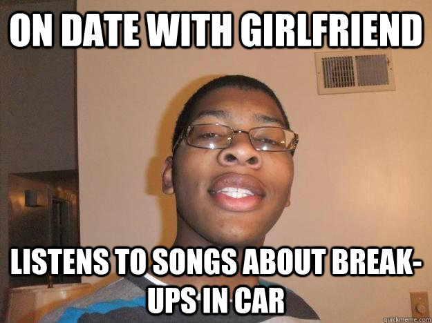 on date with girlfriend listens to songs about break-ups in car -  Inappropriate Timing Tyler - quickmeme