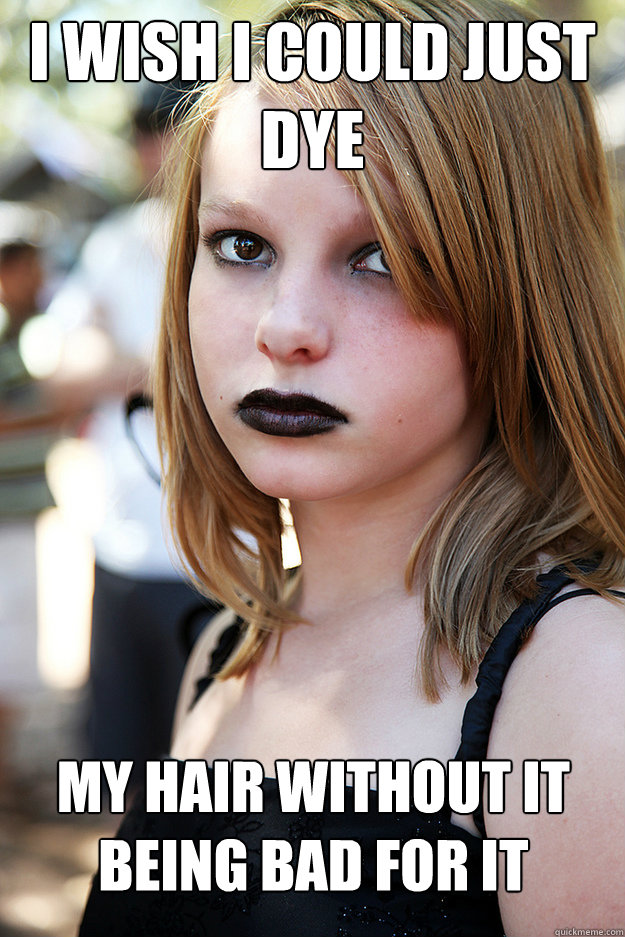 I wish i could just dye My hair without it being bad for it - Well Adjusted  Goth - quickmeme