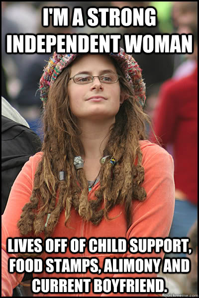 I'm a strong independent woman Lives off of child support, food stamps,  alimony and current boyfriend. - College Liberal - quickmeme