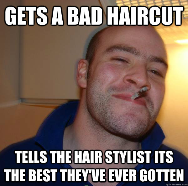 Gets a bad haircut Tells the hair stylist its the best they've ever gotten  - Misc - quickmeme