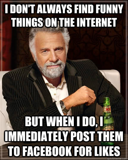 I don't always find funny things on the internet But when I do, I  immediately post them to facebook for likes - The Most Interesting Man In  The World - quickmeme
