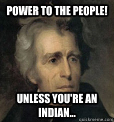 Power to the people! Unless you're an Indian... - Andrew Jackson  Assimilation Policy - quickmeme
