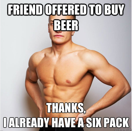 Friend offered to buy beer Thanks, I already have a six pack - Gym guy -  quickmeme